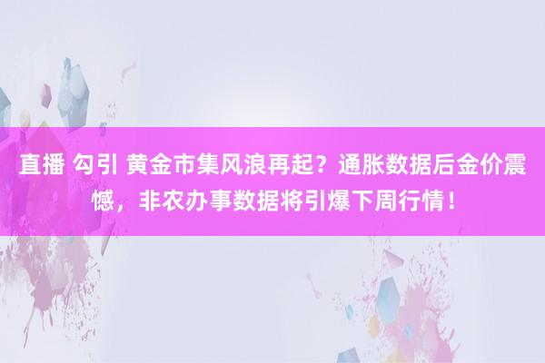 直播 勾引 黄金市集风浪再起？通胀数据后金价震憾，非农办事数据将引爆下周行情！