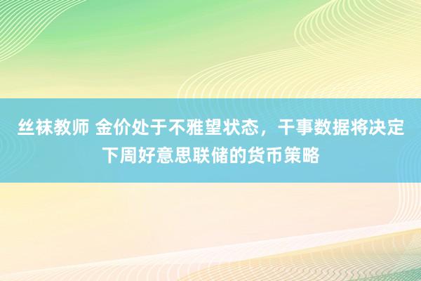 丝袜教师 金价处于不雅望状态，干事数据将决定下周好意思联储的货币策略