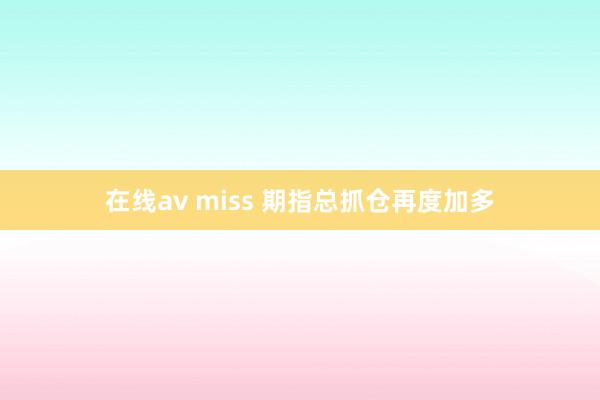 在线av miss 期指总抓仓再度加多