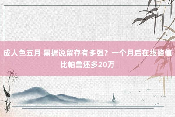 成人色五月 黑据说留存有多强？一个月后在线峰值比帕鲁还多20万