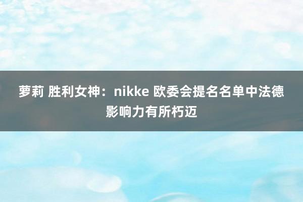 萝莉 胜利女神：nikke 欧委会提名名单中法德影响力有所朽迈