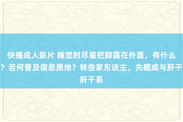 快播成人影片 睡觉时尽量把脚露在外面，有什么用？若何普及寝息质地？转告家东谈主，失眠或与肝干系