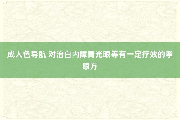 成人色导航 对治白内障青光眼等有一定疗效的孝眼方