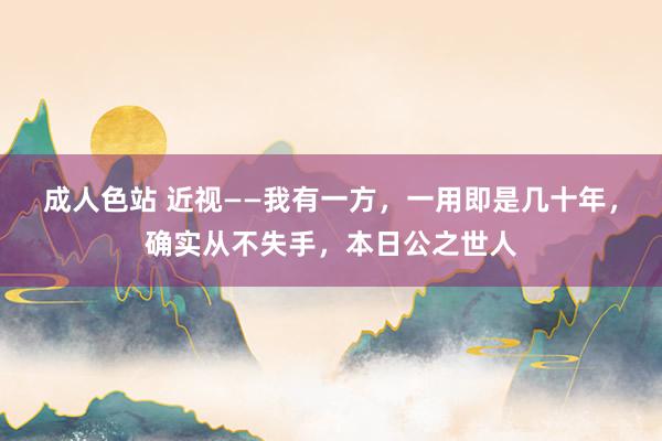 成人色站 近视——我有一方，一用即是几十年，确实从不失手，本日公之世人