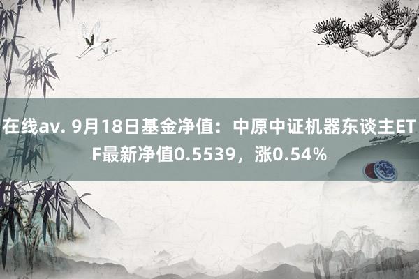 在线av. 9月18日基金净值：中原中证机器东谈主ETF最新净值0.5539，涨0.54%