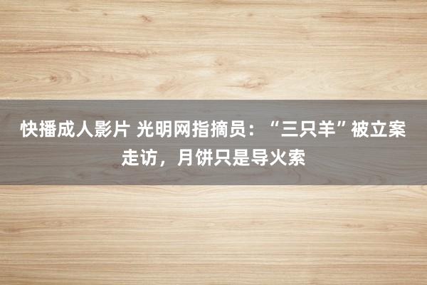 快播成人影片 光明网指摘员：“三只羊”被立案走访，月饼只是导火索