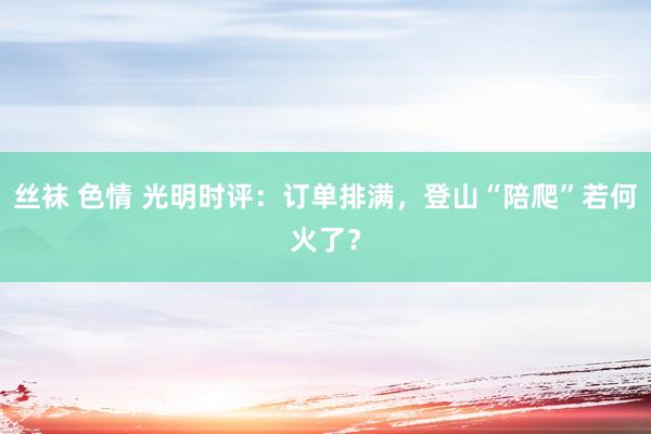 丝袜 色情 光明时评：订单排满，登山“陪爬”若何火了？