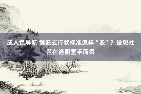 成人色导航 镶嵌式行状标准怎样“嵌”？设想社区在洛阳垂手而得