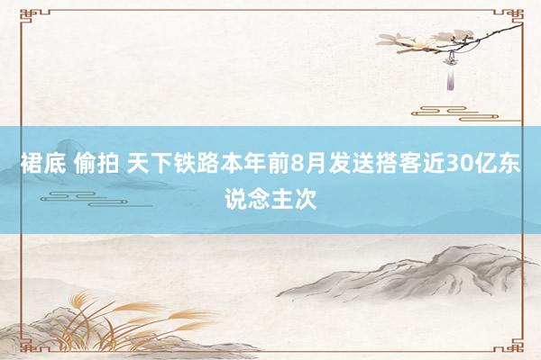 裙底 偷拍 天下铁路本年前8月发送搭客近30亿东说念主次