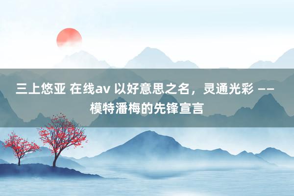 三上悠亚 在线av 以好意思之名，灵通光彩 —— 模特潘梅的先锋宣言