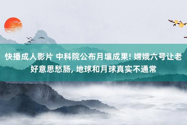 快播成人影片 中科院公布月壤成果! 嫦娥六号让老好意思愁肠， 地球和月球真实不通常