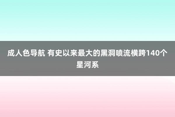 成人色导航 有史以来最大的黑洞喷流横跨140个星河系