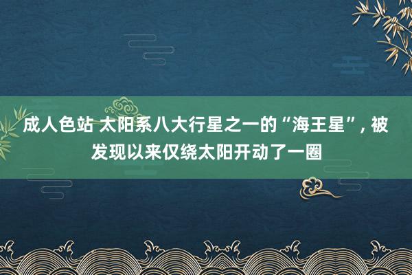 成人色站 太阳系八大行星之一的“海王星”， 被发现以来仅绕太阳开动了一圈