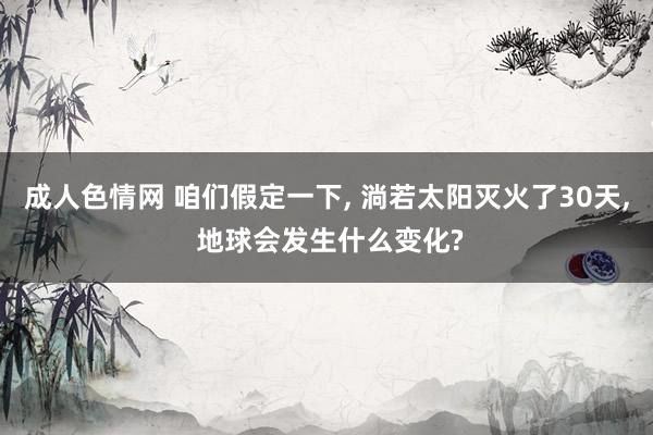 成人色情网 咱们假定一下， 淌若太阳灭火了30天， 地球会发生什么变化?