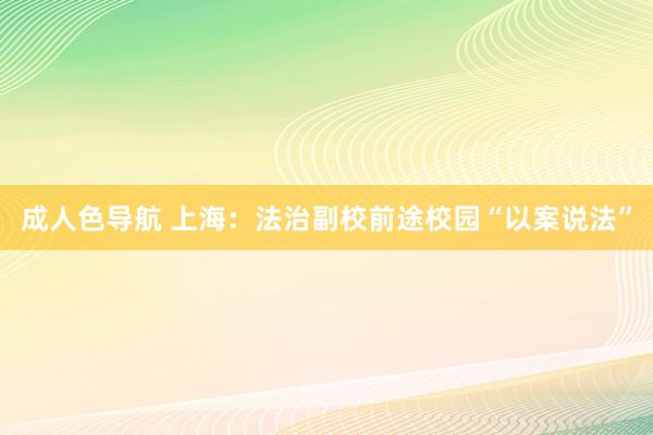 成人色导航 上海：法治副校前途校园“以案说法”