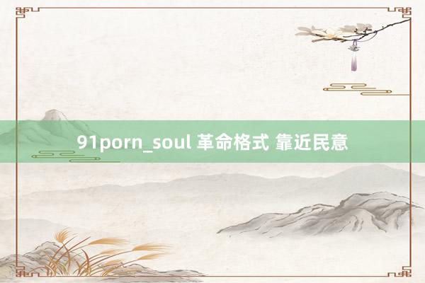 91porn_soul 革命格式 靠近民意