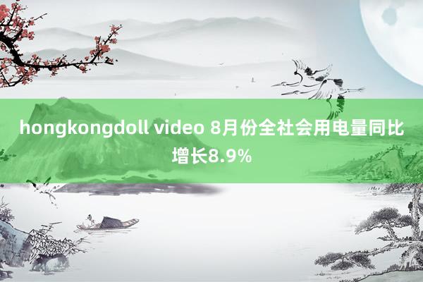 hongkongdoll video 8月份全社会用电量同比增长8.9%