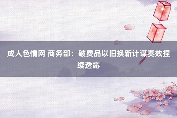 成人色情网 商务部：破费品以旧换新计谋奏效捏续透露