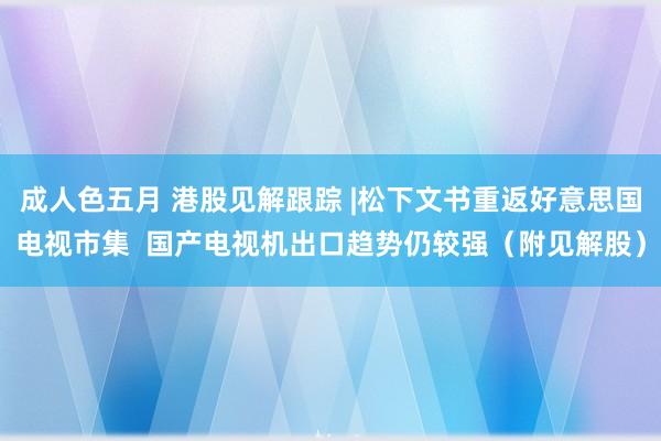 成人色五月 港股见解跟踪 |松下文书重返好意思国电视市集  国产电视机出口趋势仍较强（附见解股）