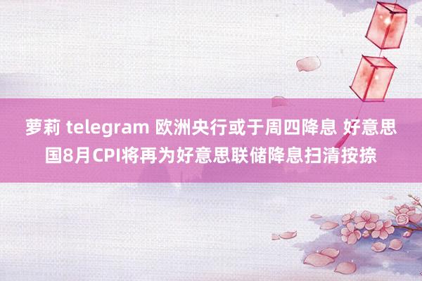 萝莉 telegram 欧洲央行或于周四降息 好意思国8月CPI将再为好意思联储降息扫清按捺