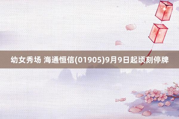 幼女秀场 海通恒信(01905)9月9日起顷刻停牌