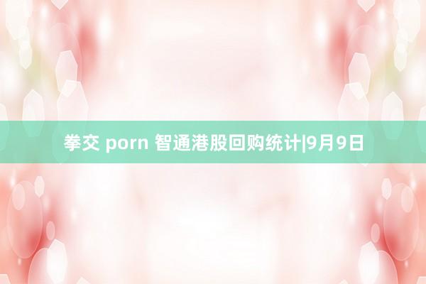 拳交 porn 智通港股回购统计|9月9日