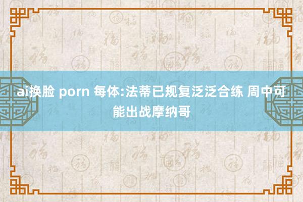 ai换脸 porn 每体:法蒂已规复泛泛合练 周中可能出战摩纳哥