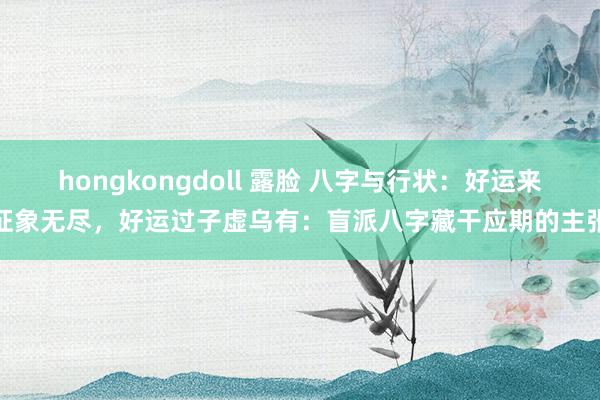 hongkongdoll 露脸 八字与行状：好运来征象无尽，好运过子虚乌有：盲派八字藏干应期的主张