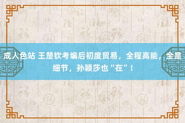 成人色站 王楚钦考编后初度贸易，全程高能，全是细节，孙颖莎也“在”！