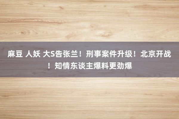 麻豆 人妖 大S告张兰！刑事案件升级！北京开战！知情东谈主爆料更劲爆