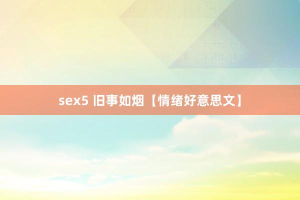 sex5 旧事如烟【情绪好意思文】