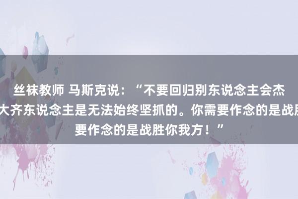 丝袜教师 马斯克说：“不要回归别东说念主会杰出你，因为大齐东说念主是无法始终坚抓的。你需要作念的是战胜你我方！”