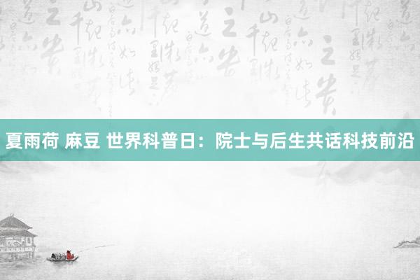 夏雨荷 麻豆 世界科普日：院士与后生共话科技前沿