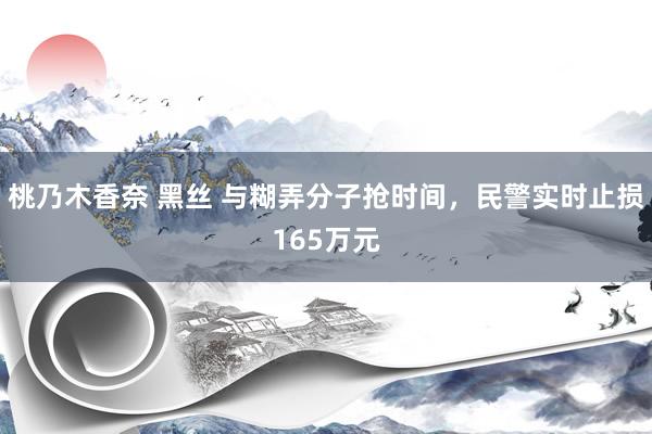 桃乃木香奈 黑丝 与糊弄分子抢时间，民警实时止损165万元