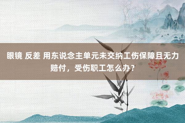 眼镜 反差 用东说念主单元未交纳工伤保障且无力赔付，受伤职工怎么办？