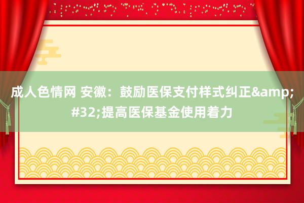 成人色情网 安徽：鼓励医保支付样式纠正&#32;提高医保基金使用着力