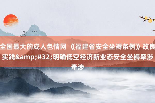 全国最大的成人色情网 《福建省安全坐褥条例》改良实践&#32;明确低空经济新业态安全坐褥牵涉