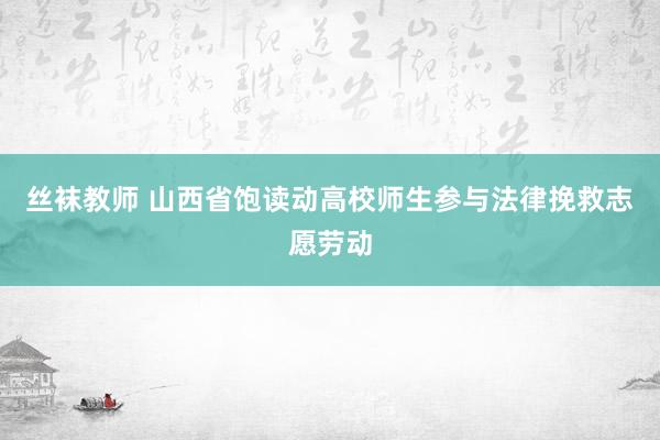 丝袜教师 山西省饱读动高校师生参与法律挽救志愿劳动