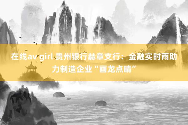 在线av girl 贵州银行赫章支行：金融实时雨助力制造企业“画龙点睛”