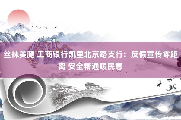 丝袜美腿 工商银行凯里北京路支行：反假宣传零距离 安全精通暖民意