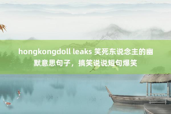 hongkongdoll leaks 笑死东说念主的幽默意思句子，搞笑说说短句爆笑