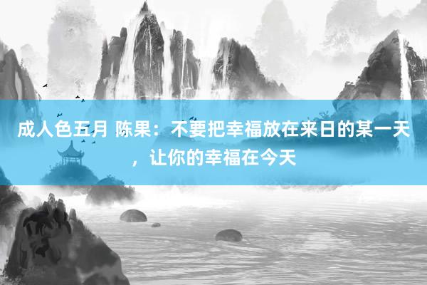 成人色五月 陈果：不要把幸福放在来日的某一天，让你的幸福在今天