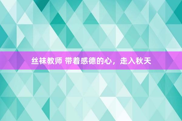 丝袜教师 带着感德的心，走入秋天