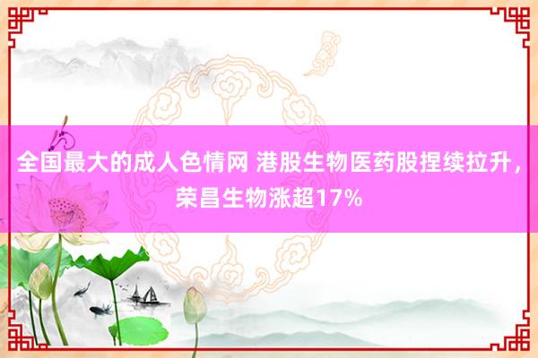 全国最大的成人色情网 港股生物医药股捏续拉升，荣昌生物涨超17%