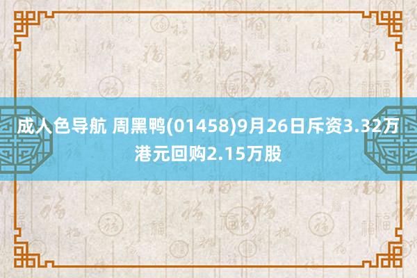 成人色导航 周黑鸭(01458)9月26日斥资3.32万港元回购2.15万股