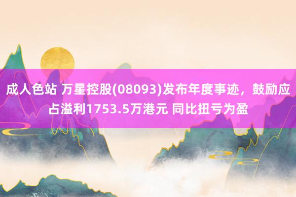 成人色站 万星控股(08093)发布年度事迹，鼓励应占溢利1753.5万港元 同比扭亏为盈