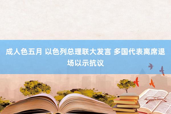 成人色五月 以色列总理联大发言 多国代表离席退场以示抗议