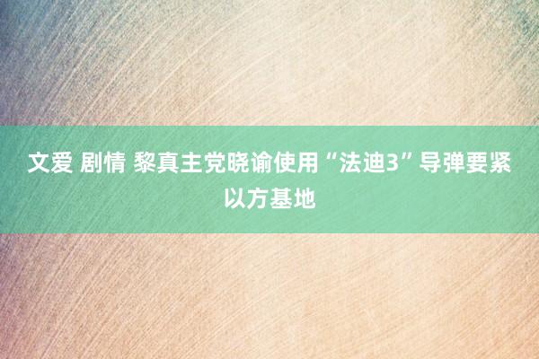 文爱 剧情 黎真主党晓谕使用“法迪3”导弹要紧以方基地