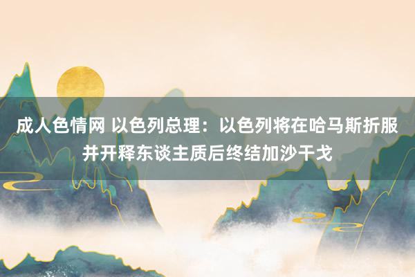 成人色情网 以色列总理：以色列将在哈马斯折服并开释东谈主质后终结加沙干戈