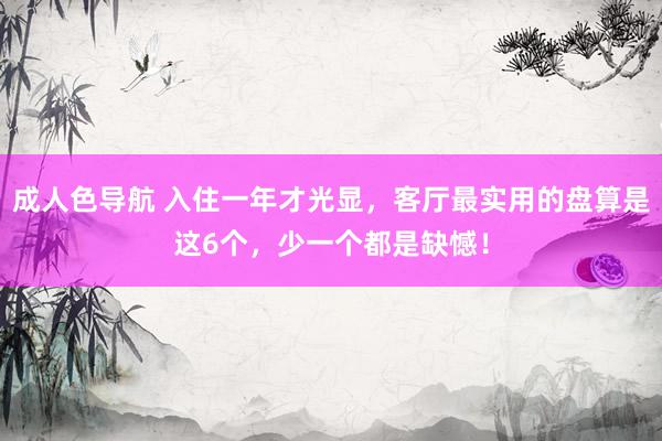 成人色导航 入住一年才光显，客厅最实用的盘算是这6个，少一个都是缺憾！